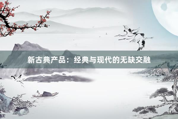 新古典产品：经典与现代的无缺交融