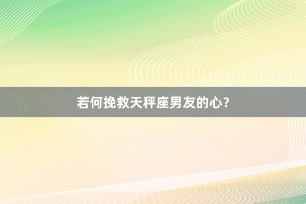 若何挽救天秤座男友的心？