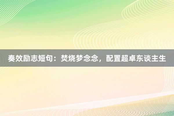 奏效励志短句：焚烧梦念念，配置超卓东谈主生